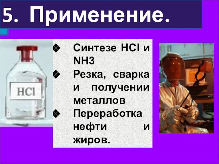 5. Применение. Синтезе НСl и NH3 Резка, сварка и получении металлов Переработка нефти и жиров.