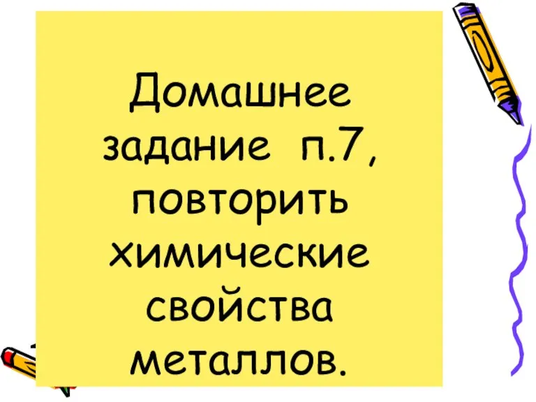 Домашнее задание п.7,повторить химические свойства металлов.