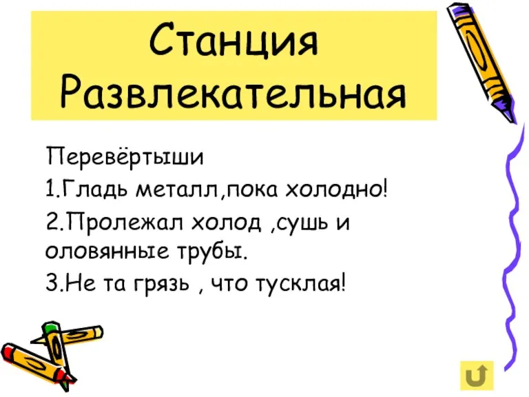 Станция Развлекательная Перевёртыши 1.Гладь металл,пока холодно! 2.Пролежал холод ,сушь и оловянные трубы.