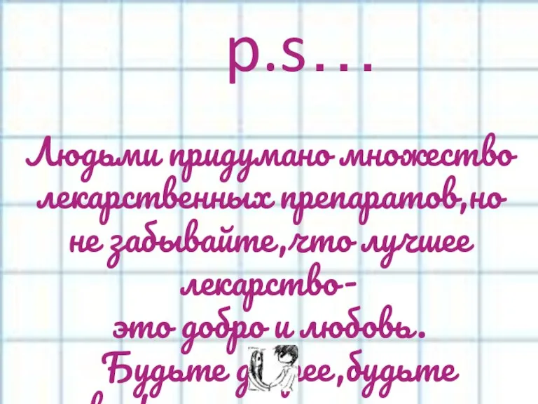 p.s… Людьми придумано множество лекарственных препаратов,но не забывайте,что лучшее лекарство- это добро