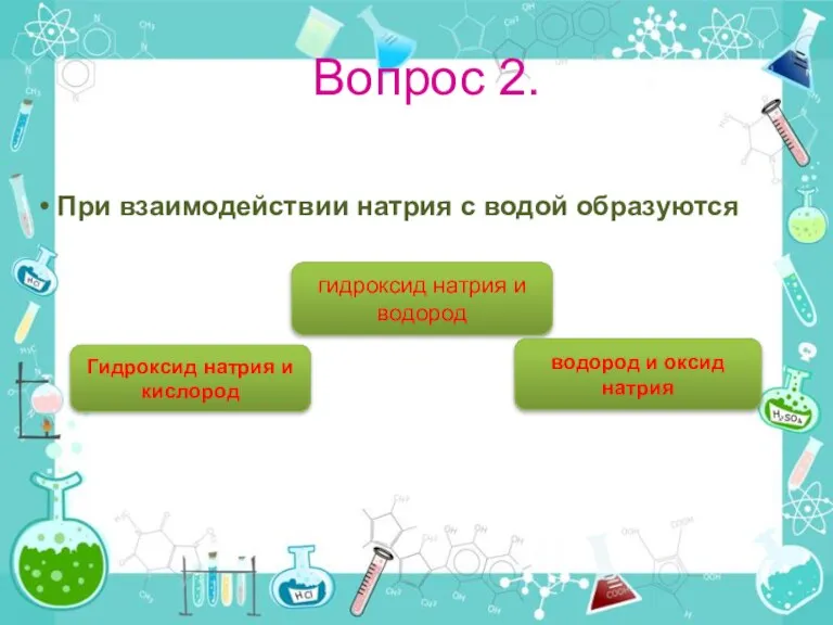 Вопрос 2. При взаимодействии натрия с водой образуются гидроксид натрия и водород