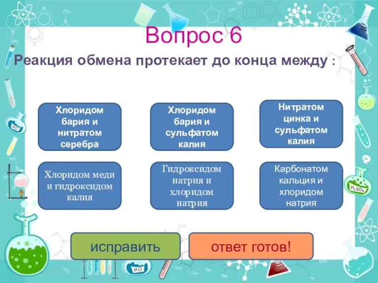 Вопрос 6 Реакция обмена протекает до конца между : Хлоридом бария и