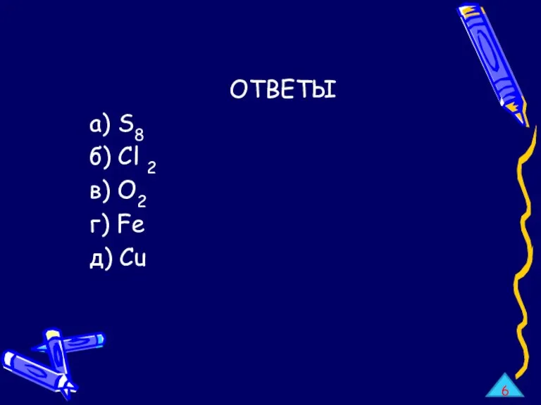 ОТВЕТЫ а) S8 б) Cl 2 в) O2 г) Fe д) Cu 6