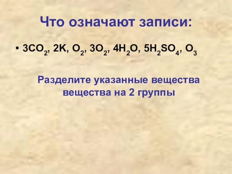 Что означают записи: 3CO2, 2K, O2, 3O2, 4H2O, 5H2SO4, O3 Разделите указанные