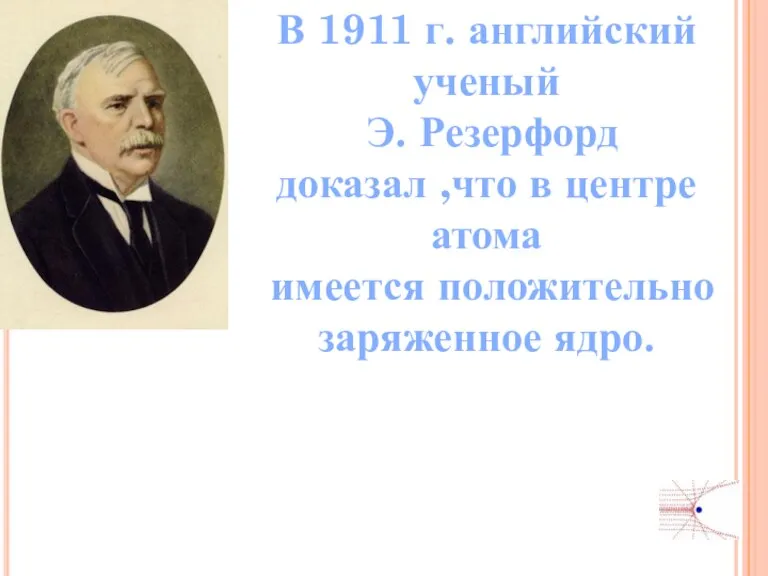 В 1911 г. английский ученый Э. Резерфорд доказал ,что в центре атома имеется положительно заряженное ядро.