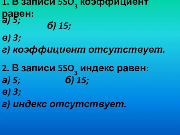 1. В записи 5SO3 коэффициент равен: б) 15; в) 3; г) коэффициент