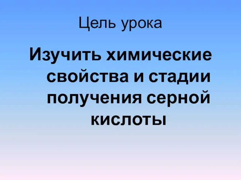 Цель урока Изучить химические свойства и стадии получения серной кислоты