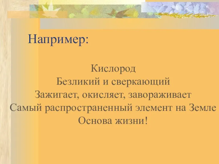 Например: Кислород Безликий и сверкающий Зажигает, окисляет, завораживает Самый распространенный элемент на Земле Основа жизни!