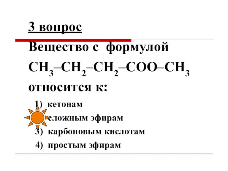 3 вопрос Вещество с формулой СН3–СН2–СН2–СОО–СН3 относится к: 1) кетонам 2) сложным