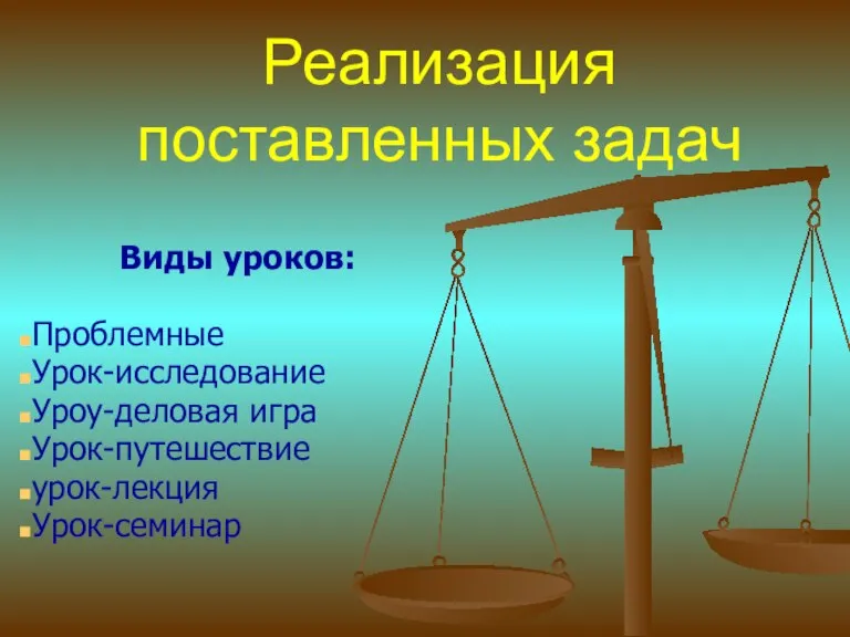 Реализация поставленных задач Виды уроков: Проблемные Урок-исследование Уроу-деловая игра Урок-путешествие урок-лекция Урок-семинар