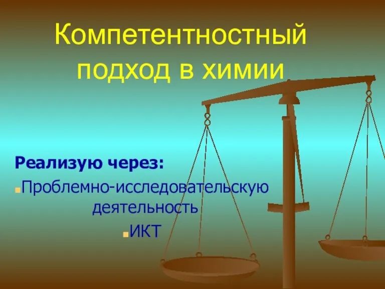 Компетентностный подход в химии Реализую через: Проблемно-исследовательскую деятельность ИКТ