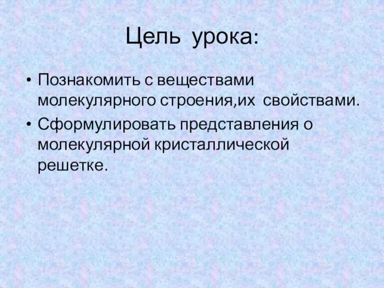 Цель урока: Познакомить с веществами молекулярного строения,их свойствами. Сформулировать представления о молекулярной кристаллической решетке.