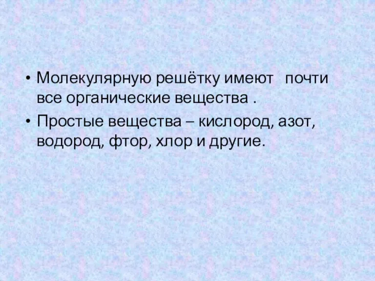 Молекулярную решётку имеют почти все органические вещества . Простые вещества – кислород,