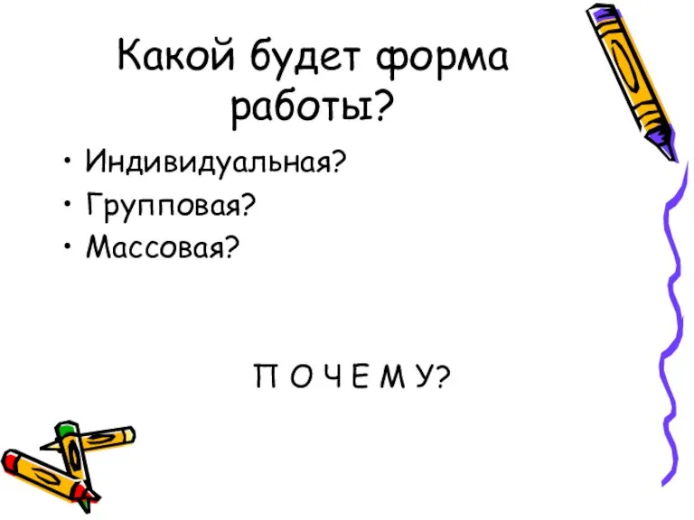 Какой будет форма работы? Индивидуальная? Групповая? Массовая? П О Ч Е М У?