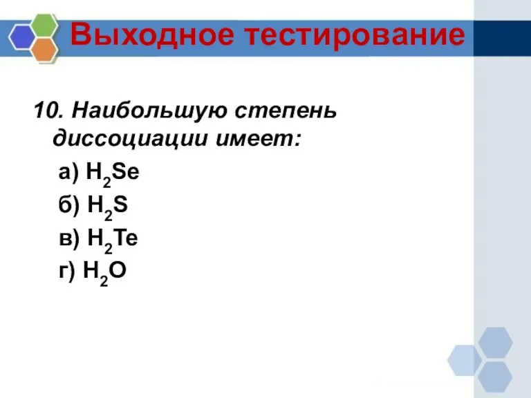 Выходное тестирование 10. Наибольшую степень диссоциации имеет: а) H2Se б) H2S в) H2Te г) H2O