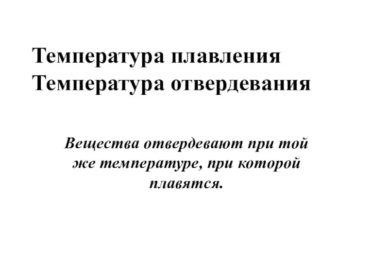 Температура плавления Температура отвердевания Вещества отвердевают при той же температуре, при которой плавятся.