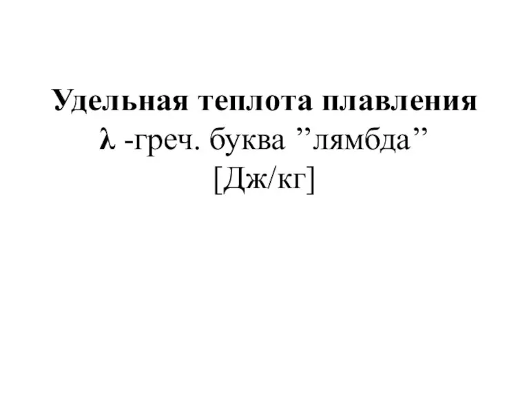 Удельная теплота плавления λ -греч. буква ’’лямбда’’ [Дж/кг]