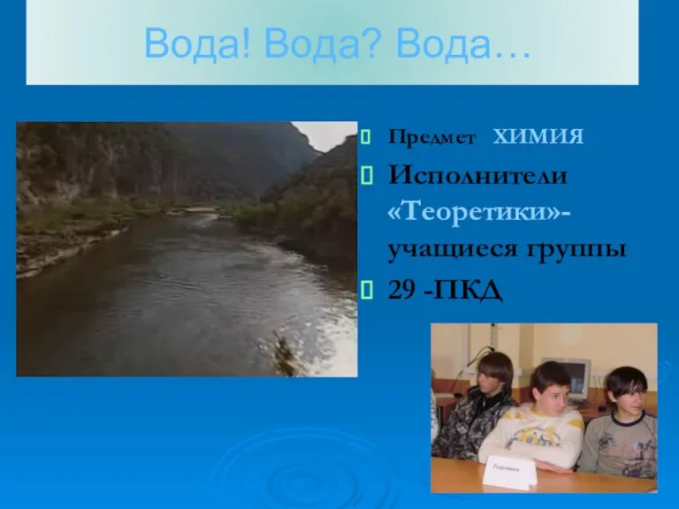 Вода! Вода? Вода… Предмет ХИМИЯ Исполнители «Теоретики»-учащиеся группы 29 -ПКД