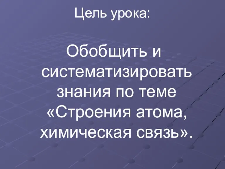 Цель урока: Обобщить и систематизировать знания по теме «Строения атома, химическая связь».