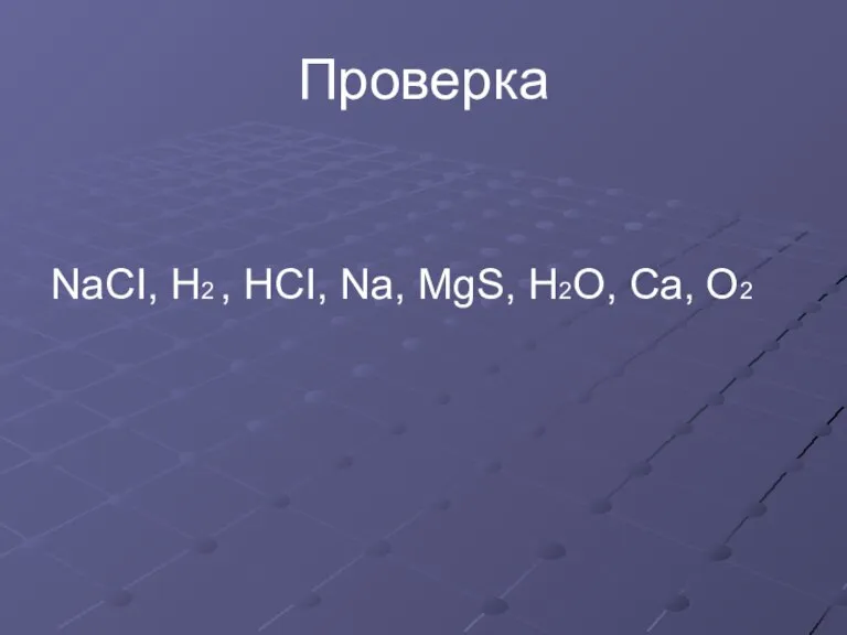 Проверка NaCI, H2 , HCI, Na, MgS, H2O, Ca, O2