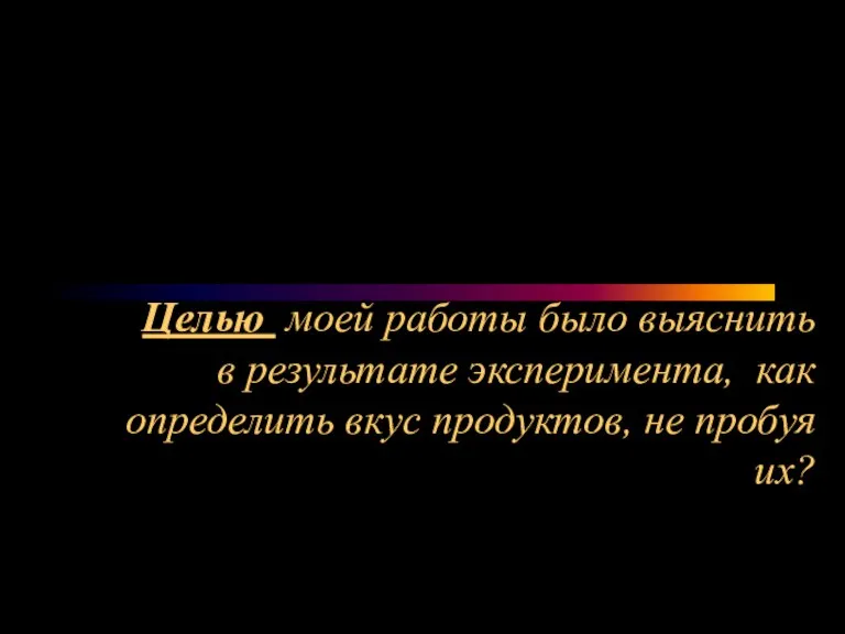 Целью моей работы было выяснить в результате эксперимента, как определить вкус продуктов, не пробуя их?