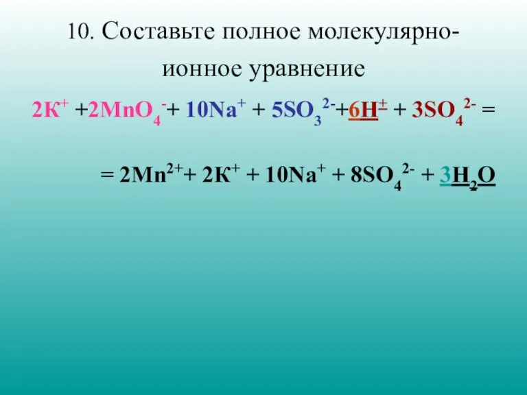 10. Составьте полное молекулярно-ионное уравнение 2К+ +2MnO4-+ 10Nа+ + 5SO32-+6H+ + 3SO42-