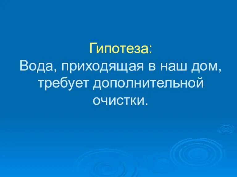 Гипотеза: Вода, приходящая в наш дом, требует дополнительной очистки.