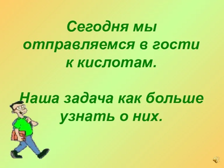 Сегодня мы отправляемся в гости к кислотам. Наша задача как больше узнать о них.