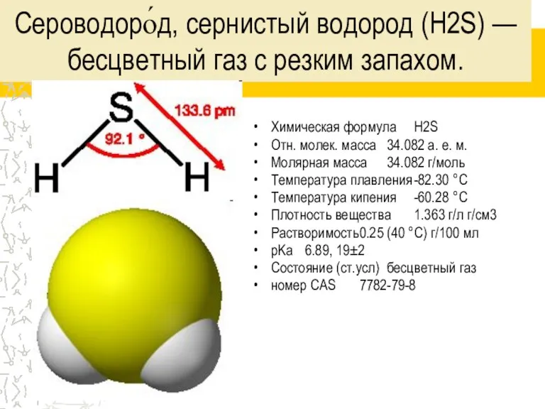 Сероводоро́д, сернистый водород (H2S) — бесцветный газ с резким запахом. Химическая формула