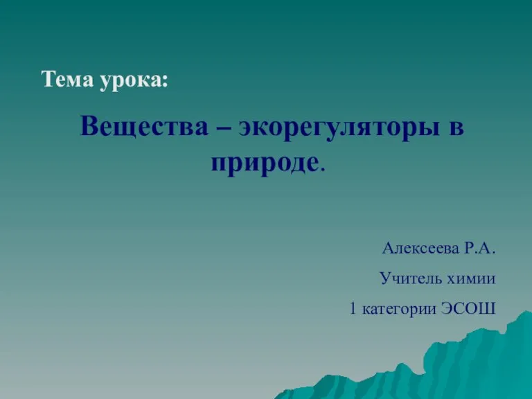 Тема урока: Вещества – экорегуляторы в природе. Алексеева Р.А. Учитель химии 1 категории ЭСОШ