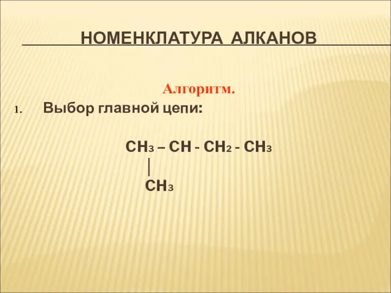 НОМЕНКЛАТУРА АЛКАНОВ Алгоритм. Выбор главной цепи: CH3 – CH - CH2 - CH3 │ CH3