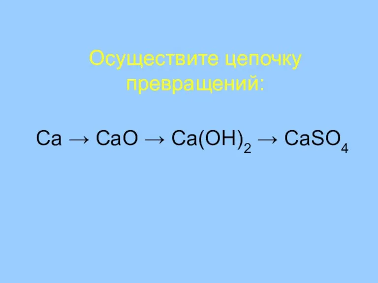 Осуществите цепочку превращений: Ca → CaO → Ca(OH)2 → CaSO4