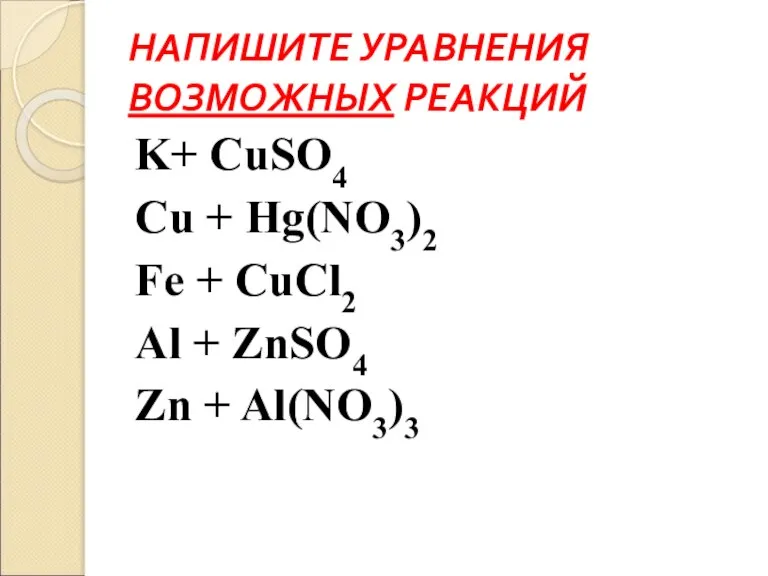 НАПИШИТЕ УРАВНЕНИЯ ВОЗМОЖНЫХ РЕАКЦИЙ K+ CuSO4 Cu + Hg(NO3)2 Fe + CuCl2