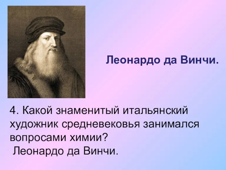 4. Какой знаменитый итальянский художник средневековья занимался вопросами химии? Леонардо да Винчи. Леонардо да Винчи.