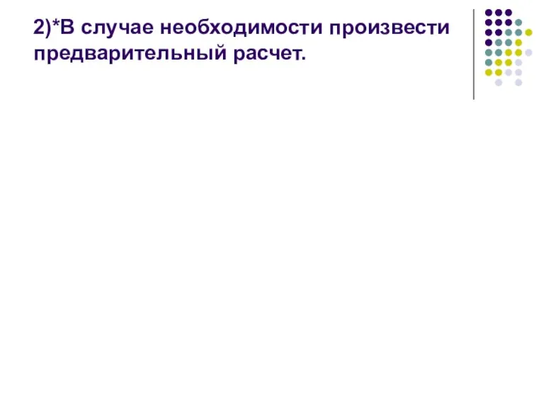 2)*В случае необходимости произвести предварительный расчет.