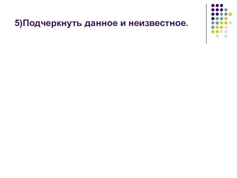 5)Подчеркнуть данное и неизвестное.