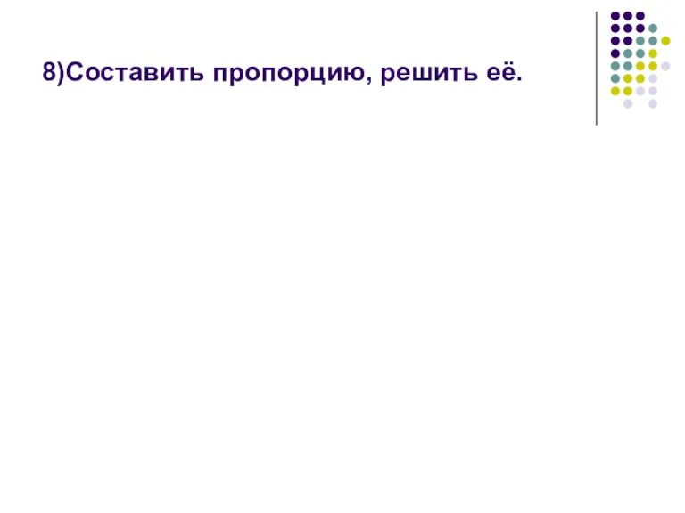 8)Составить пропорцию, решить её.