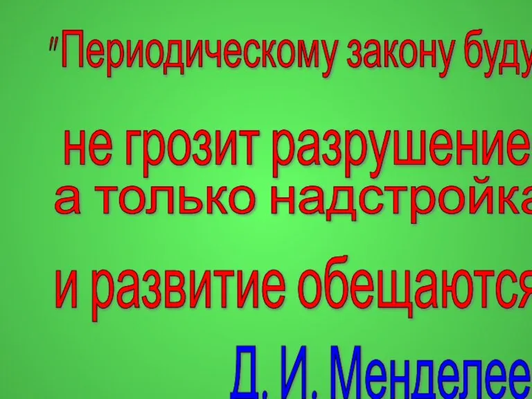 " Периодическому закону будущее не грозит разрушением, а только надстройка и развитие обещаются". Д. И. Менделеев.