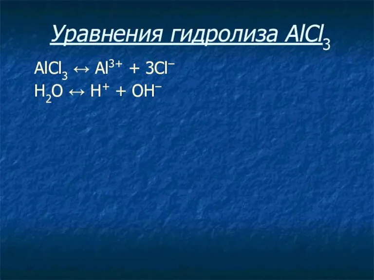 Уравнения гидролиза АlСl3 АlСl3 ↔ Аl3+ + 3Сl– Н2O ↔ Н+ + ОН–