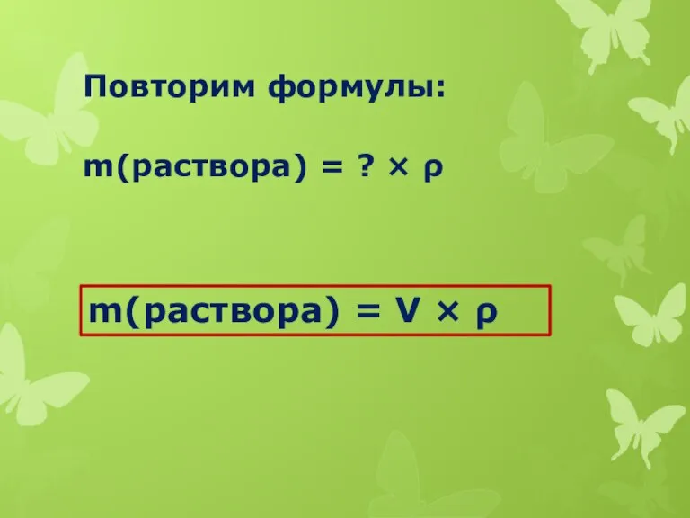 Повторим формулы: m(раствора) = ? × ρ m(раствора) = V × ρ