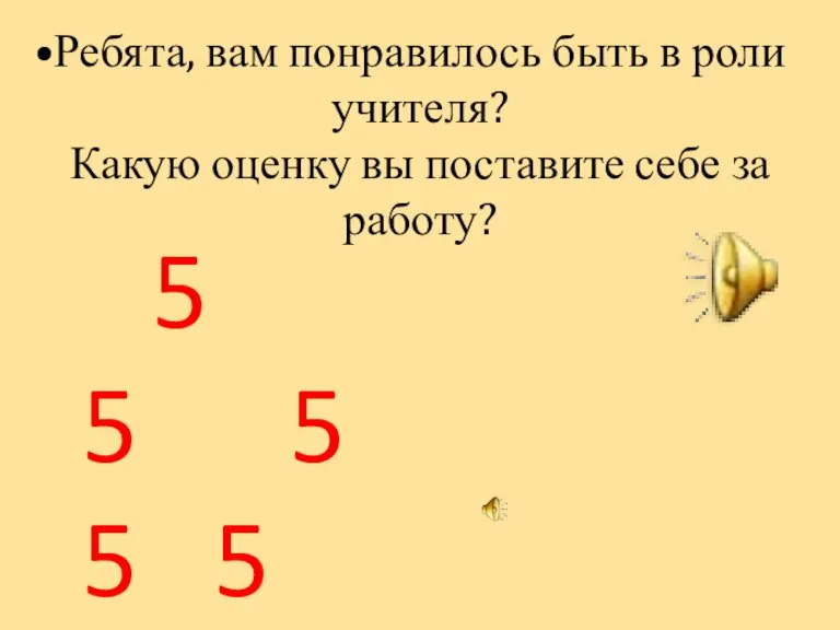 Ребята, вам понравилось быть в роли учителя? Какую оценку вы поставите себе