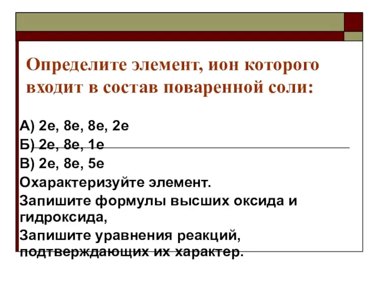 Определите элемент, ион которого входит в состав поваренной соли: А) 2е, 8е,