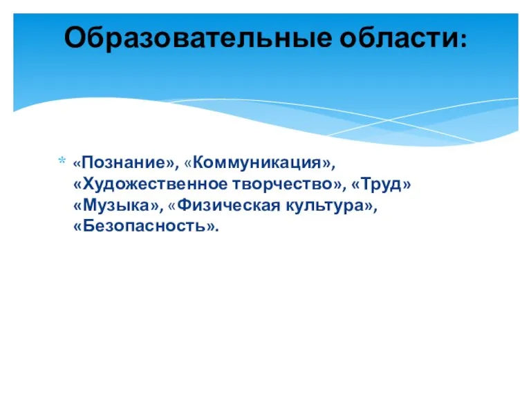 «Познание», «Коммуникация», «Художественное творчество», «Труд» «Музыка», «Физическая культура», «Безопасность». Образовательные области: