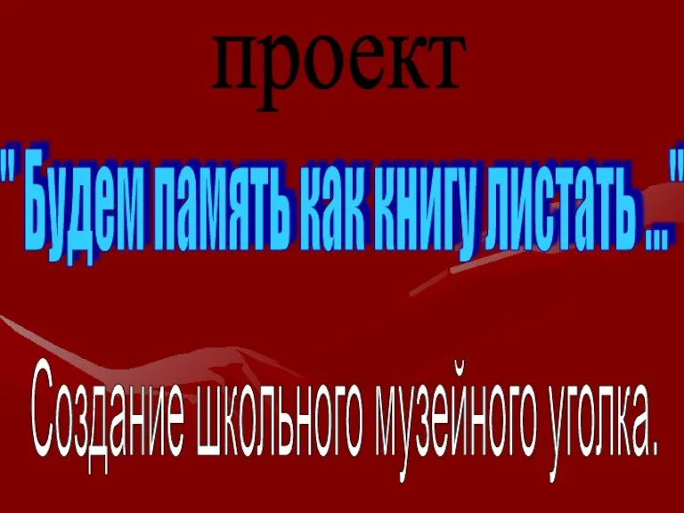 проект " Будем память как книгу листать ..." Создание школьного музейного уголка.