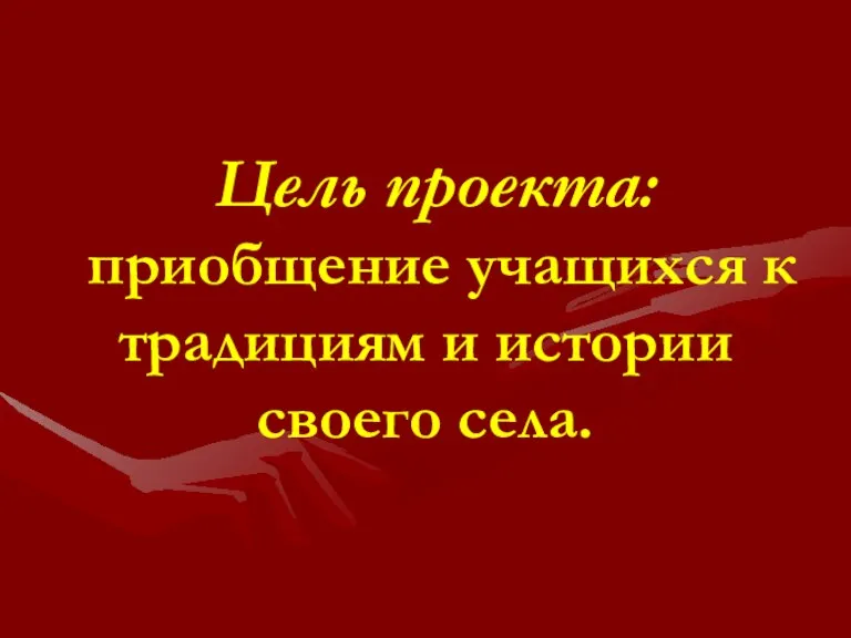 Цель проекта: приобщение учащихся к традициям и истории своего села.