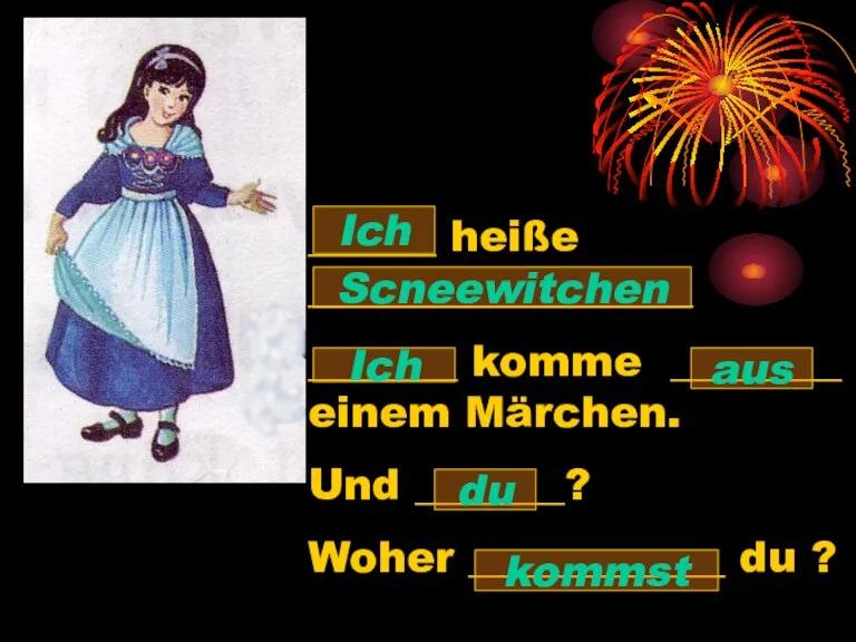 ______ heiße __________________ _______ komme ________ einem Märchen. Und _______? Woher ____________