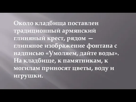 Около кладбища поставлен традиционный армянский глиняный крест, рядом — глиняное изображение фонтана