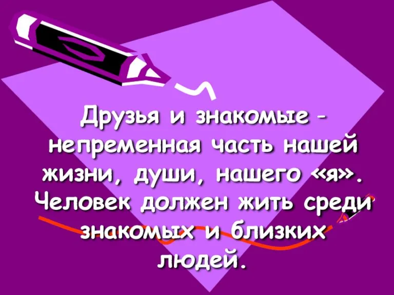 Друзья и знакомые -непременная часть нашей жизни, души, нашего «я». Человек должен