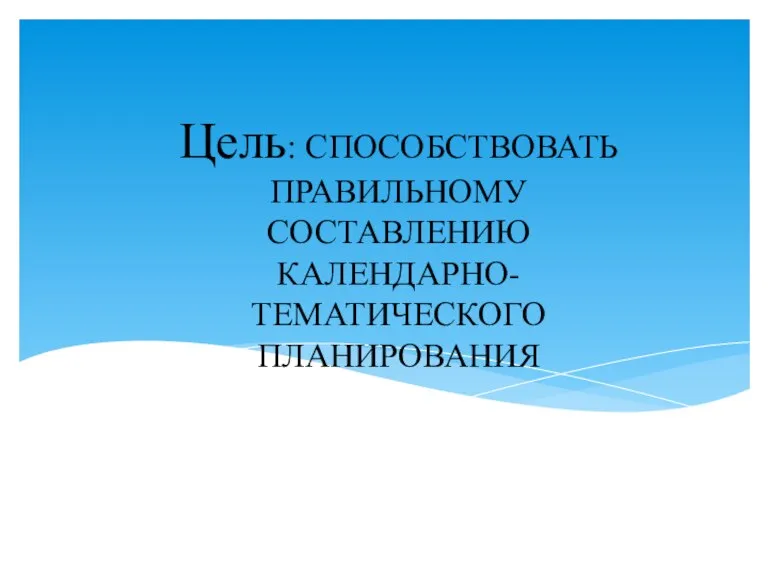 Цель: СПОСОБСТВОВАТЬ ПРАВИЛЬНОМУ СОСТАВЛЕНИЮ КАЛЕНДАРНО-ТЕМАТИЧЕСКОГО ПЛАНИРОВАНИЯ