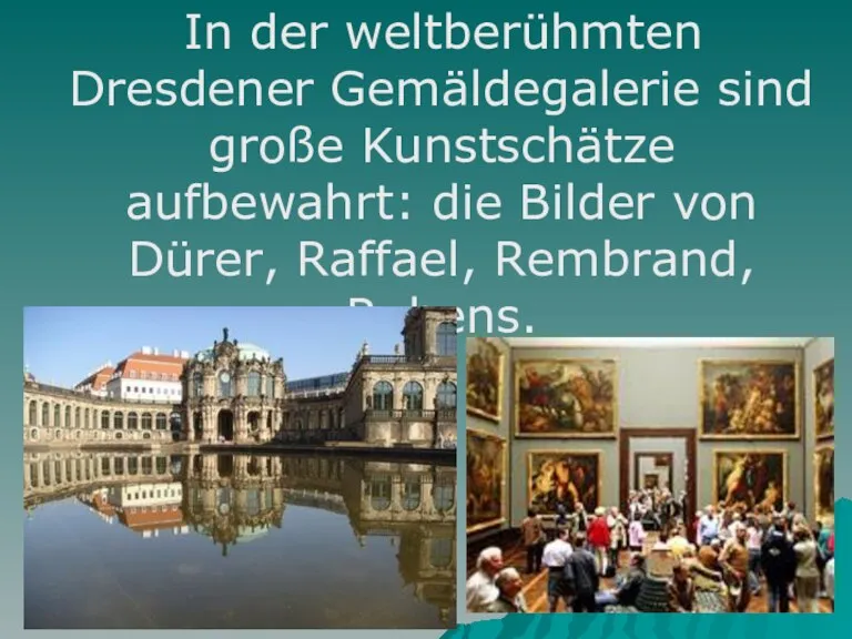 In der weltberühmten Dresdener Gemäldegalerie sind große Kunstschätze aufbewahrt: die Bilder von Dürer, Raffael, Rembrand, Rubens.